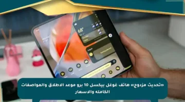«تحديث مزدوج» هاتف غوغل بيكسل 10 برو موعد الإطلاق والمواصفات الكاملة والأسعار